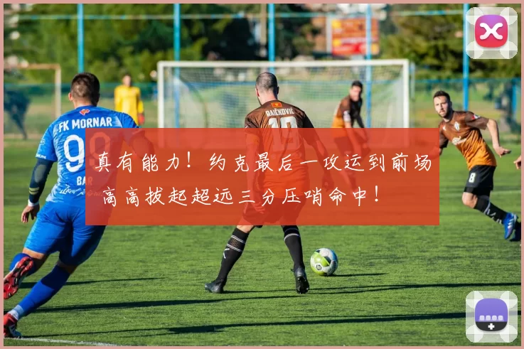 真有能力！约克最后一攻运到前场 高高拔起超远三分压哨命中！