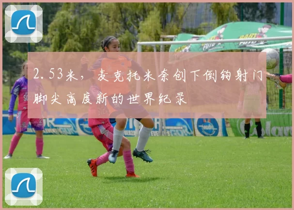 2.53米，麦克托米奈创下倒钩射门脚尖高度新的世界纪录