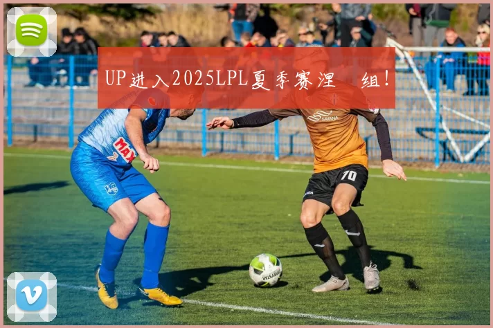 UP进入2025LPL夏季赛涅槃组！