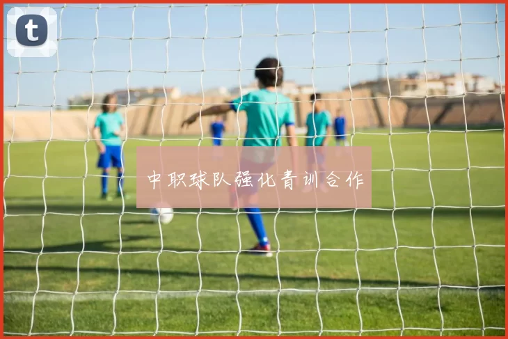 中职球队强化青训合作