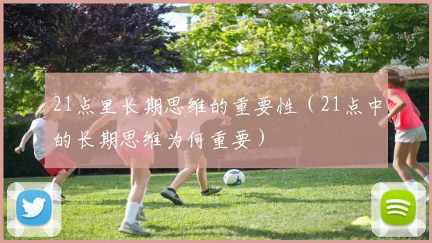 21点里长期思维的重要性（21点中的长期思维为何重要）
