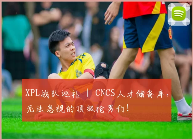 XPL战队巡礼 ｜ CNCS人才储备库，无法忽视的顶级枪男们！