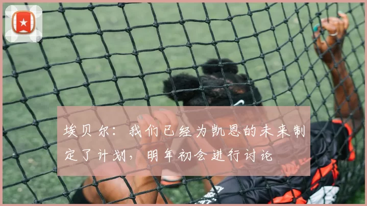 埃贝尔：我们已经为凯恩的未来制定了计划，明年初会进行讨论