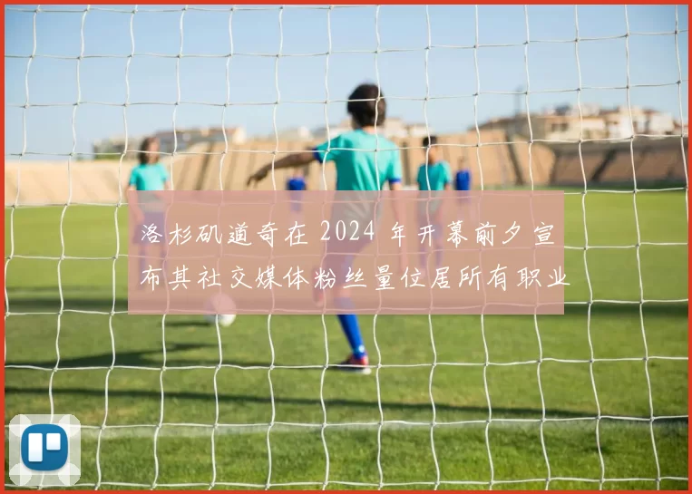 洛杉矶道奇在 2024 年开幕前夕宣布其社交媒体粉丝量位居所有职业体育队首位
