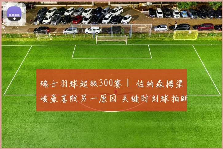 瑞士羽球超级300赛｜ 佐纳森揭梁峻豪落败另一原因 关键时刻球拍断线