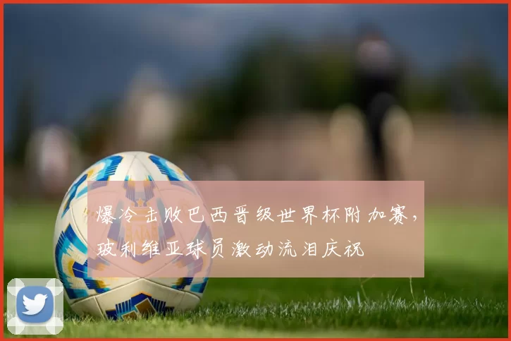 爆冷击败巴西晋级世界杯附加赛，玻利维亚球员激动流泪庆祝
