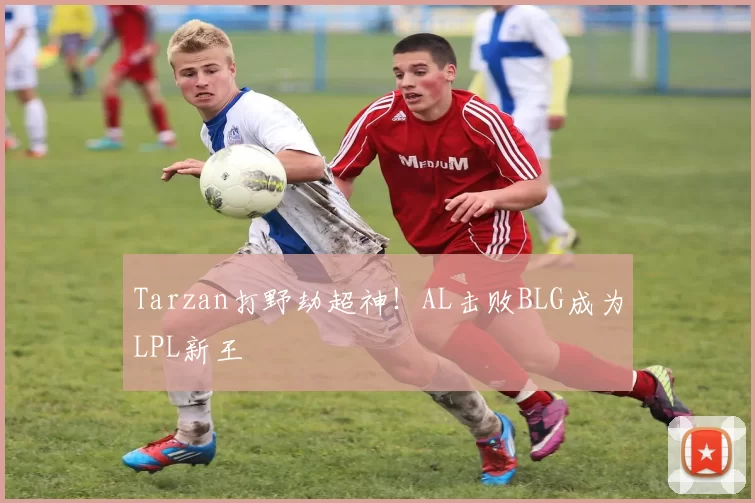 Tarzan打野劫超神！AL击败BLG成为LPL新王