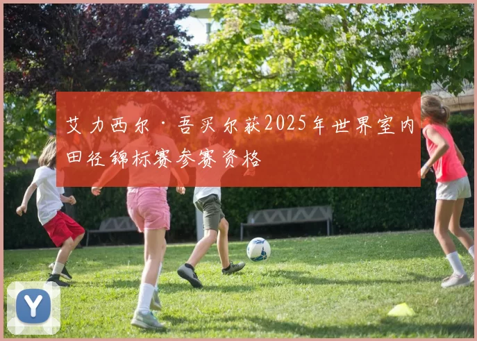艾力西尔·吾买尔获2025年世界室内田径锦标赛参赛资格