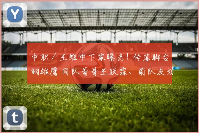 中职／王维中下家曝光! 传落脚台钢雄鹰 同队哥哥王跃霖、前队友刘时豪