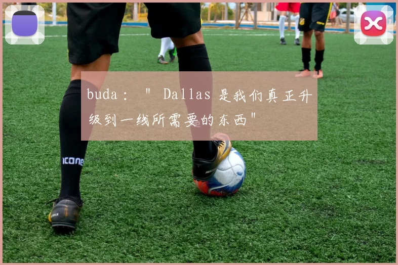 buda ： ＂ Dallas 是我们真正升级到一线所需要的东西＂