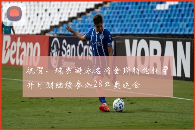 祝贺，瑞典游泳名将舍斯特伦怀孕并计划继续参加28年奥运会