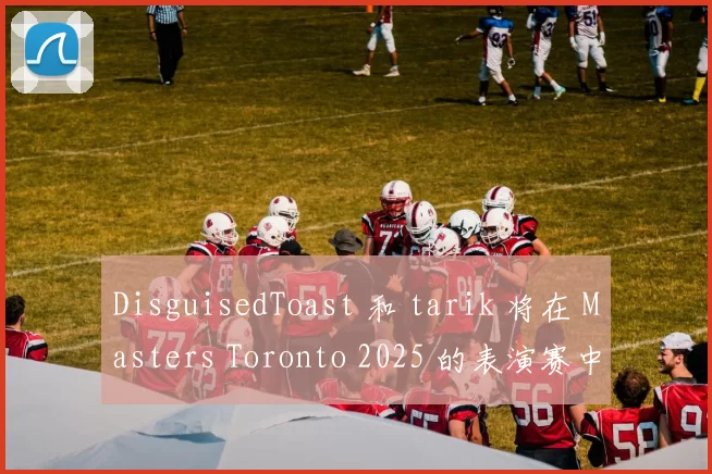 DisguisedToast 和 tarik 将在 Masters Toronto 2025 的表演赛中对决
