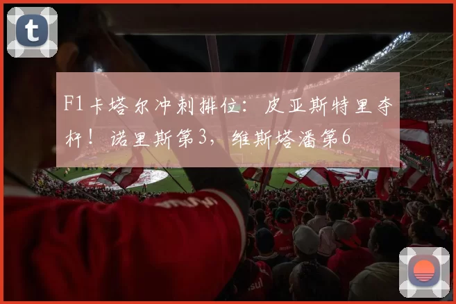 F1卡塔尔冲刺排位：皮亚斯特里夺杆！诺里斯第3，维斯塔潘第6