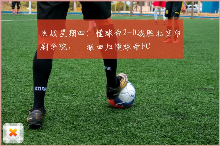 决战星期四：懂球帝2-0战胜北京印刷学院，芃澈回归懂球帝FC