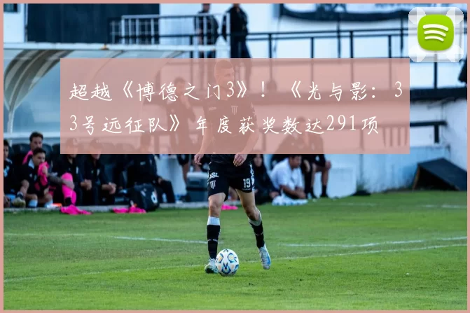 超越《博德之门3》！《光与影：33号远征队》年度获奖数达291项