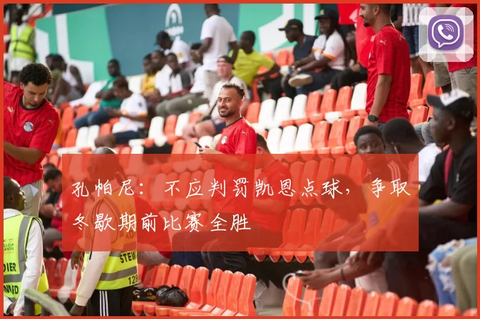 孔帕尼：不应判罚凯恩点球，争取冬歇期前比赛全胜