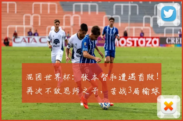 混团世界杯：张本智和遭遇首败！再次不敌恩师之子，苦战3局输球