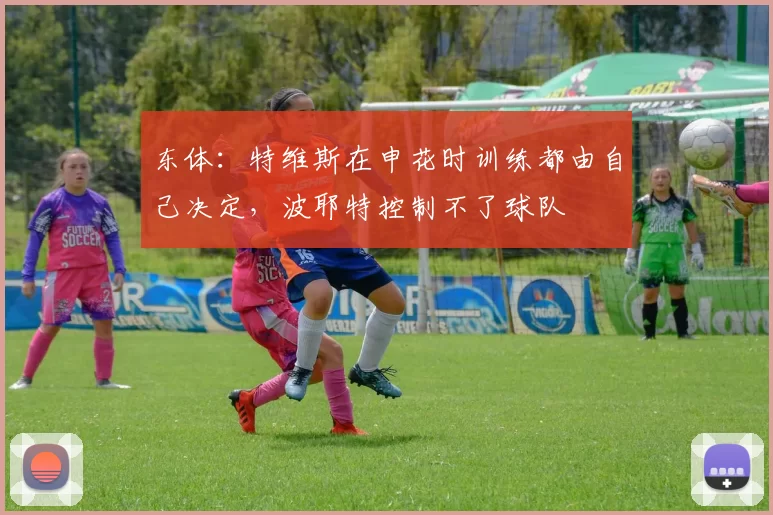 东体：特维斯在申花时训练都由自己决定，波耶特控制不了球队