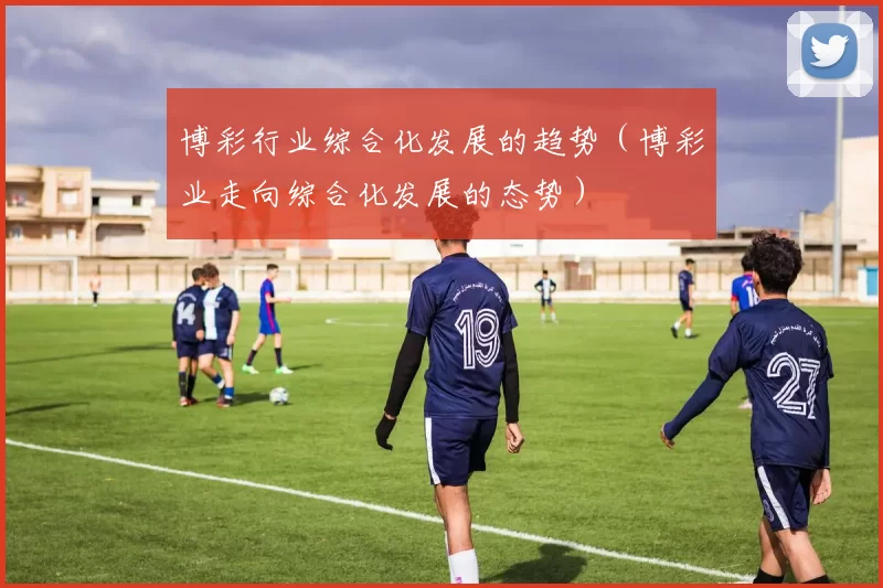 博彩行业综合化发展的趋势（博彩业走向综合化发展的态势）