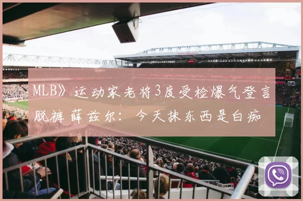 MLB》运动家老将3度受检爆气登言脱裤 薛兹尔：今天抹东西是白痴