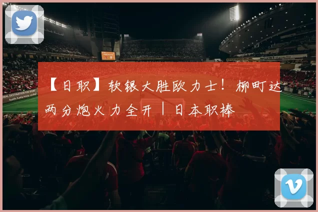 【日职】软银大胜欧力士！柳町达两分炮火力全开｜日本职棒