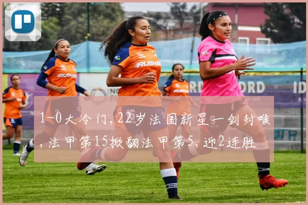 1-0大冷门,22岁法国新星一剑封喉,法甲第15掀翻法甲第5,迎2连胜