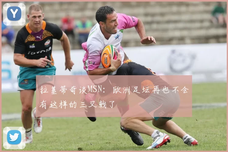 拉基蒂奇谈MSN：欧洲足坛再也不会有这样的三叉戟了