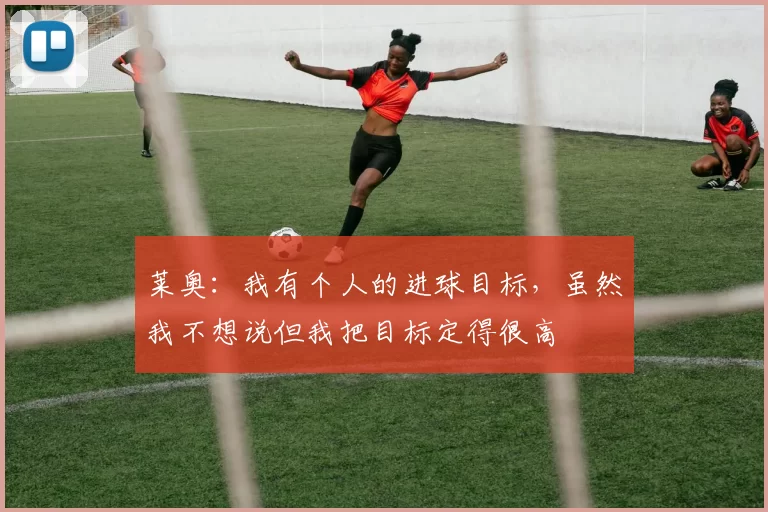 莱奥：我有个人的进球目标，虽然我不想说但我把目标定得很高