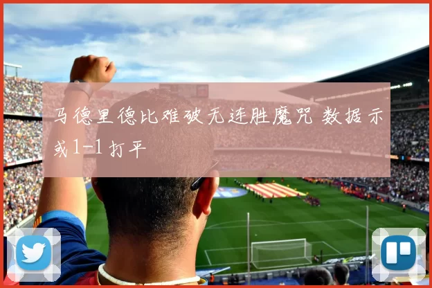 马德里德比难破无连胜魔咒 数据示或1-1打平