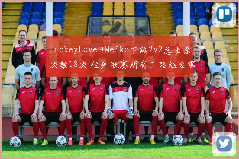 JackeyLove +Meiko下路2v2总击杀次数18次 位列联赛所有下路组合第一位
