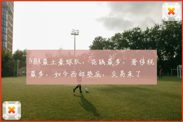 NBA最土豪球队，花钱最多，奢侈税最多，如今西部垫底，交易来了