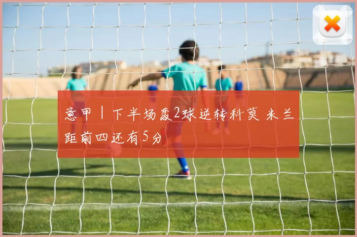 意甲｜下半场轰2球逆转科莫 米兰距前四还有5分