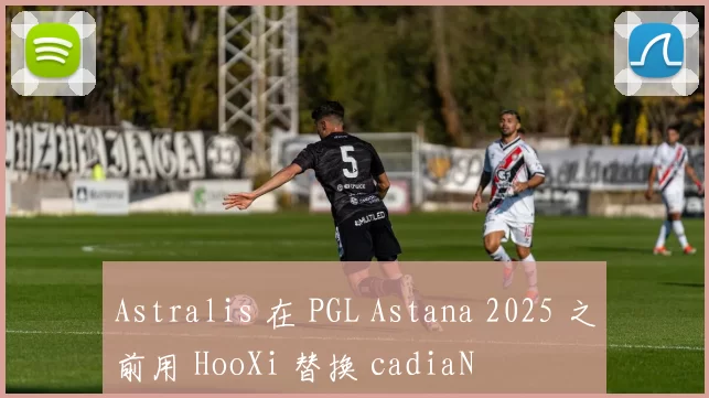 Astralis 在 PGL Astana 2025 之前用 HooXi 替换 cadiaN