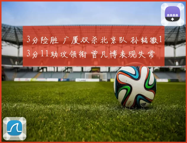 3分险胜 广厦双杀北京队 孙铭徽13分11助攻领衔 曾凡博表现失常