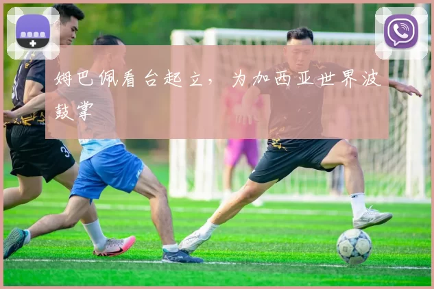 姆巴佩看台起立，为加西亚世界波鼓掌