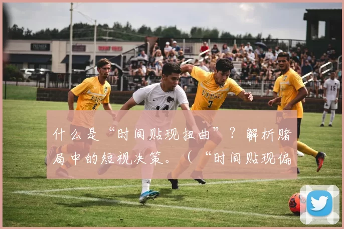 什么是“时间贴现扭曲”？解析赌局中的短视决策。（“时间贴现偏差”是什么？透视赌局中的短视决策）