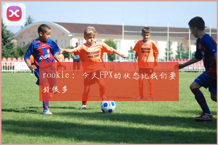 rookie ：今天FPX的状态比我们要好很多