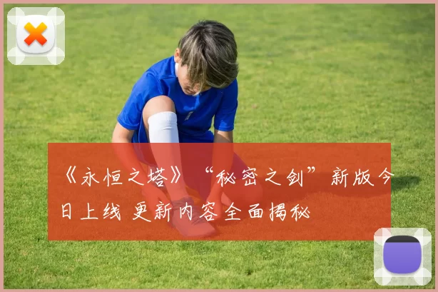 《永恒之塔》“秘密之剑”新版今日上线 更新内容全面揭秘
