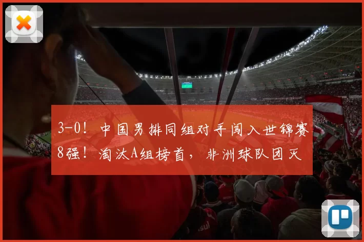 3-0！中国男排同组对手闯入世锦赛8强！淘汰A组榜首，非洲球队团灭