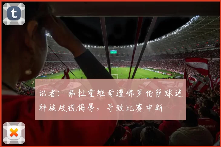 记者：弗拉霍维奇遭佛罗伦萨球迷种族歧视侮辱，导致比赛中断