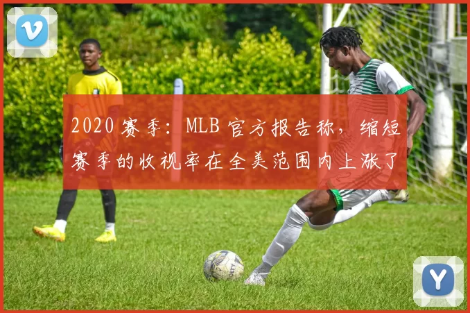 2020 赛季：MLB 官方报告称，缩短赛季的收视率在全美范围内上涨了 20%