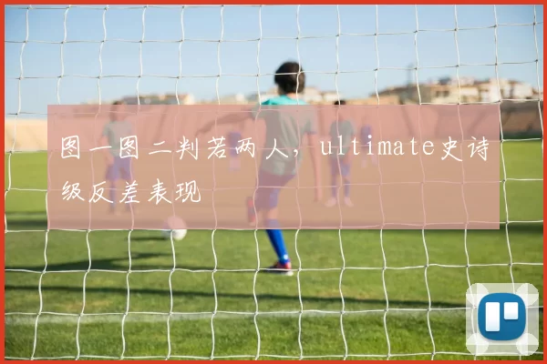 图一图二判若两人，ultimate史诗级反差表现
