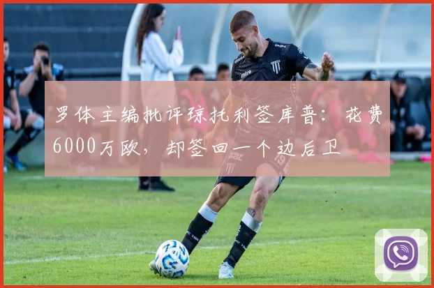 罗体主编批评琼托利签库普：花费6000万欧，却签回一个边后卫