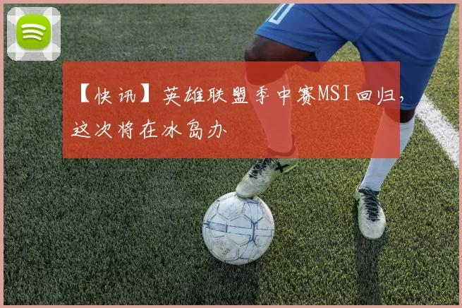 【快讯】英雄联盟季中赛MSI回归，这次将在冰岛办