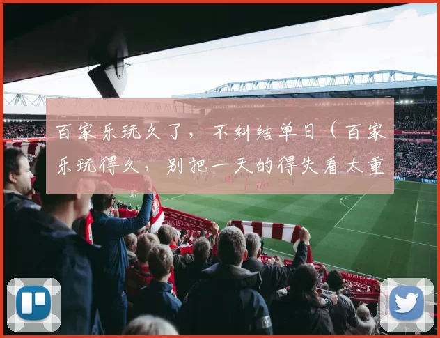 百家乐玩久了，不纠结单日（百家乐玩得久，别把一天的得失看太重）