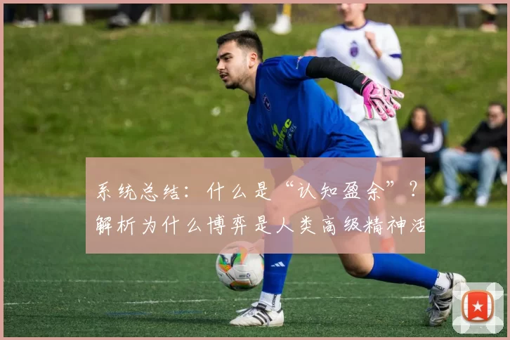 系统总结：什么是“认知盈余”？解析为什么博弈是人类高级精神活动的投射。（综述：什么是“认知盈余”？为何博弈映射人类的高阶精神活动）