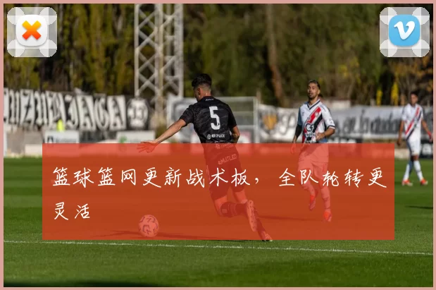 篮球篮网更新战术板，全队轮转更灵活