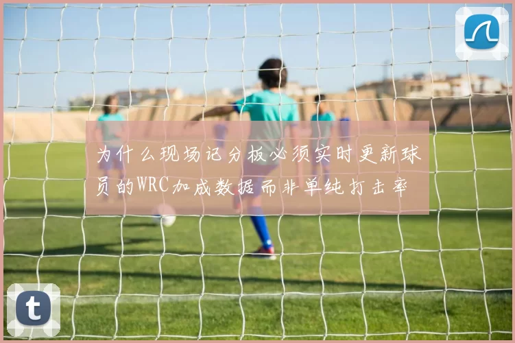 为什么现场记分板必须实时更新球员的WRC加成数据而非单纯打击率