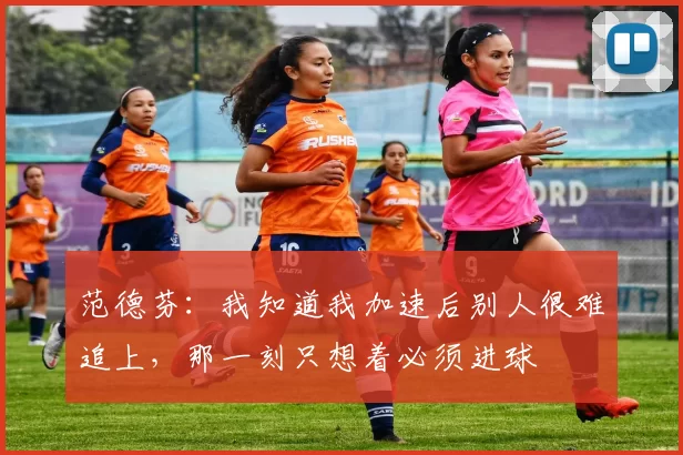 范德芬：我知道我加速后别人很难追上，那一刻只想着必须进球