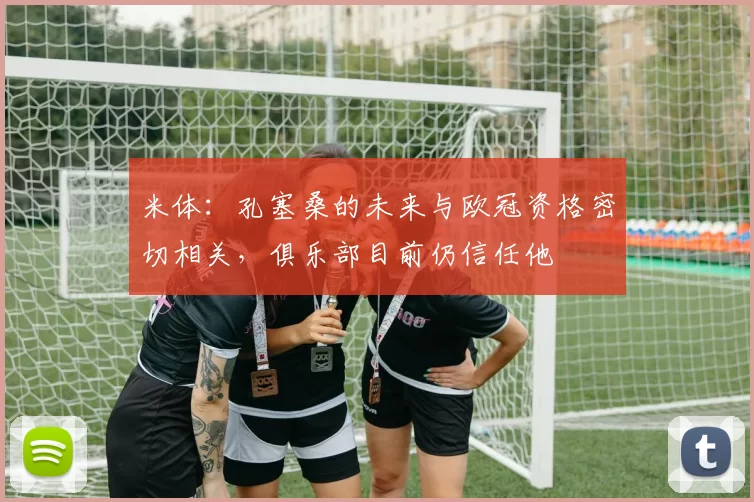 米体：孔塞桑的未来与欧冠资格密切相关，俱乐部目前仍信任他